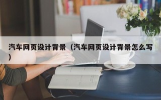 锡林郭勒盟汽车网页设计背景（汽车网页设计背景怎么写）