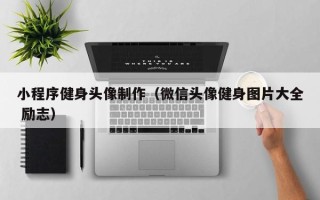 锡林郭勒盟小程序健身头像制作（微信头像健身图片大全 励志）