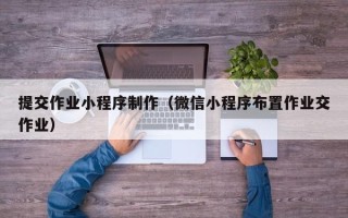 锡林郭勒盟提交作业小程序制作（微信小程序布置作业交作业）